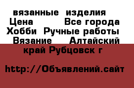 вязанные  изделия  › Цена ­ 100 - Все города Хобби. Ручные работы » Вязание   . Алтайский край,Рубцовск г.